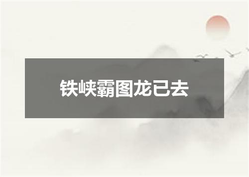 铁峡霸图龙已去