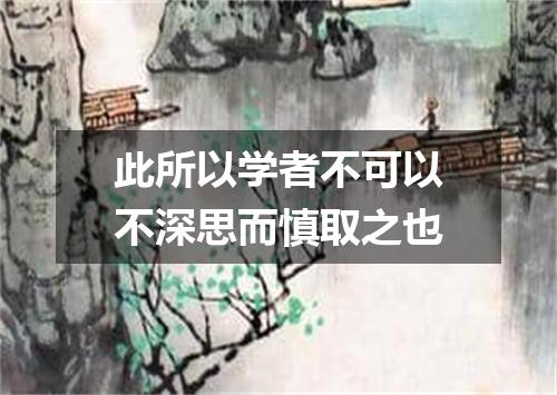 此所以学者不可以不深思而慎取之也