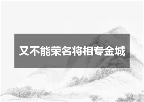 又不能荣名将相专金城