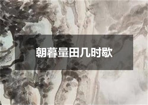 朝暮量田几时歇