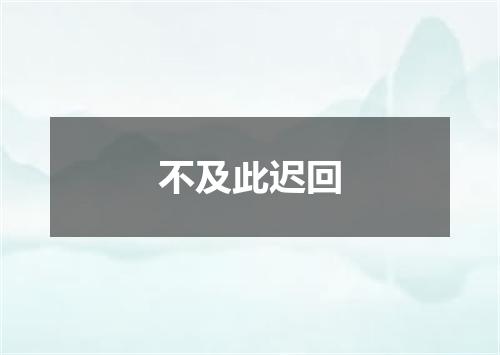 不及此迟回