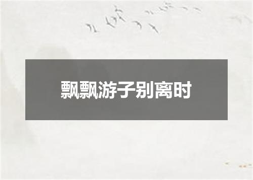 飘飘游子别离时