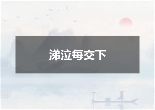 涕泣每交下