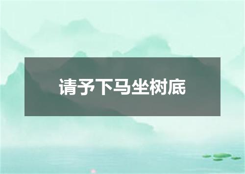请予下马坐树底