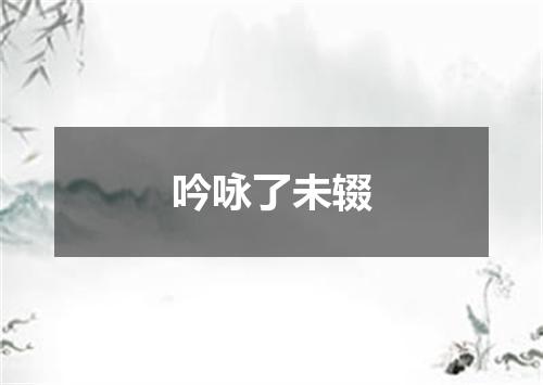 吟咏了未辍