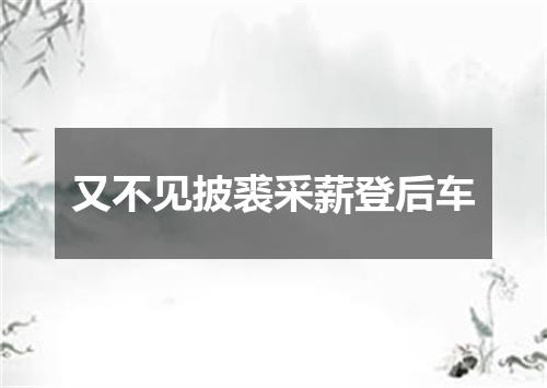 又不见披裘采薪登后车