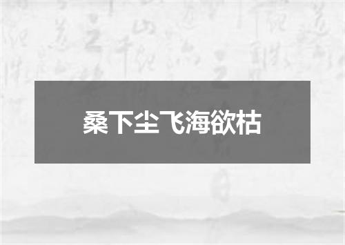 桑下尘飞海欲枯