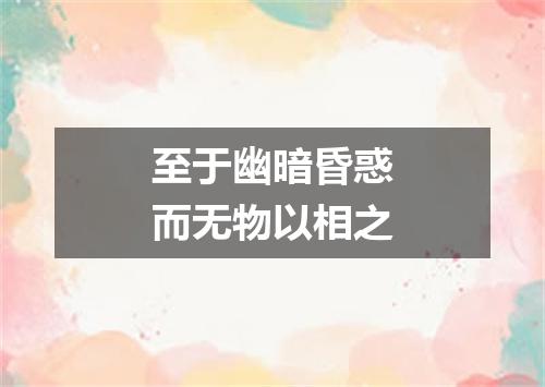 至于幽暗昏惑而无物以相之