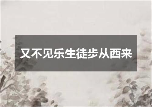 又不见乐生徒步从西来