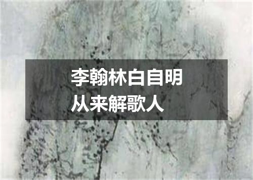 李翰林白自明从来解歌人