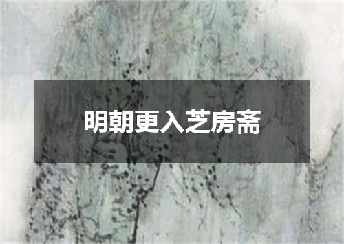 明朝更入芝房斋