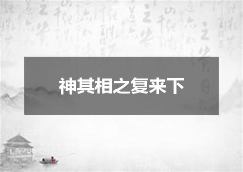 神其相之复来下