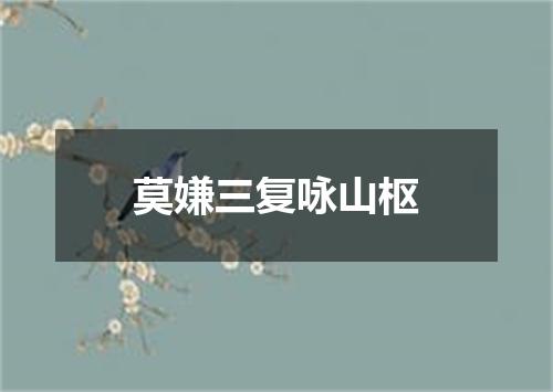 莫嫌三复咏山枢
