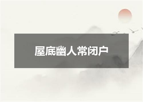 屋底幽人常闭户