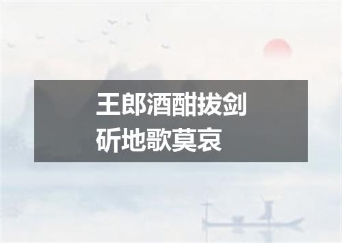 王郎酒酣拔剑斫地歌莫哀