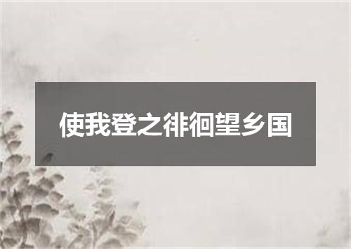 使我登之徘徊望乡国