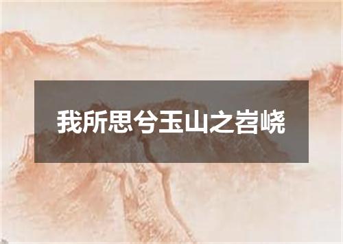 我所思兮玉山之岧峣
