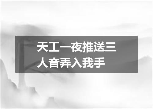 天工一夜推送三人音弄入我手