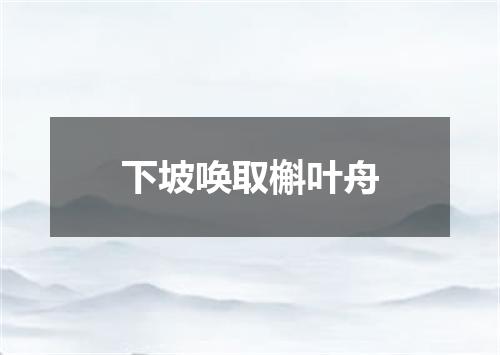 下坡唤取槲叶舟