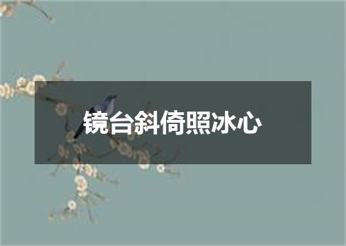 镜台斜倚照冰心