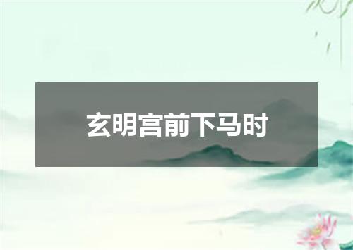 玄明宫前下马时