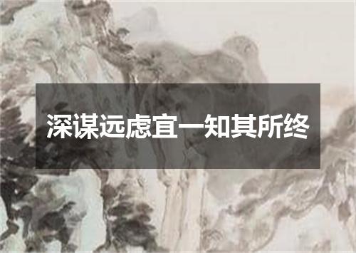 深谋远虑宜一知其所终