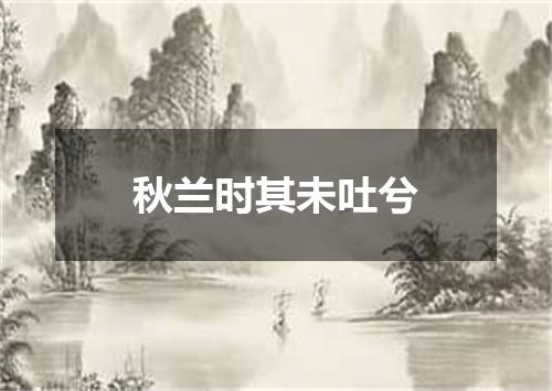 秋兰时其未吐兮