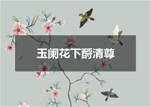 玉阑花下酹清尊