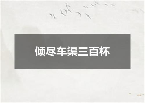 倾尽车渠三百杯