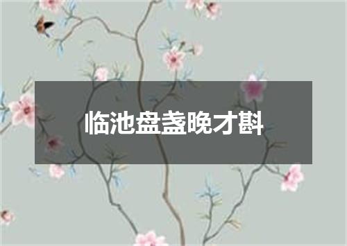 临池盘盏晚才斟