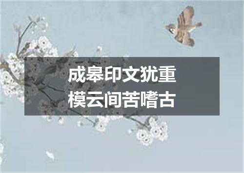 成皋印文犹重模云间苦嗜古