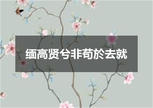 缅高贤兮非苟於去就