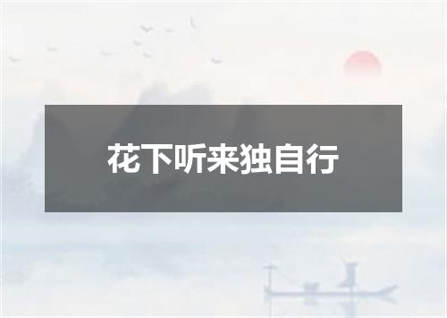 花下听来独自行
