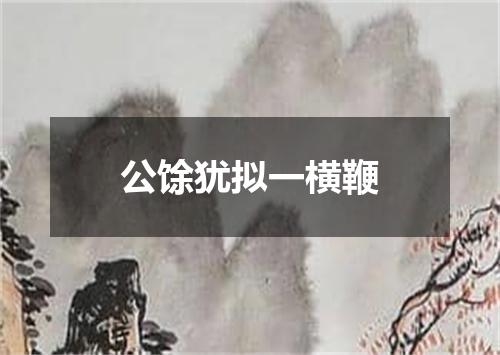 公馀犹拟一横鞭
