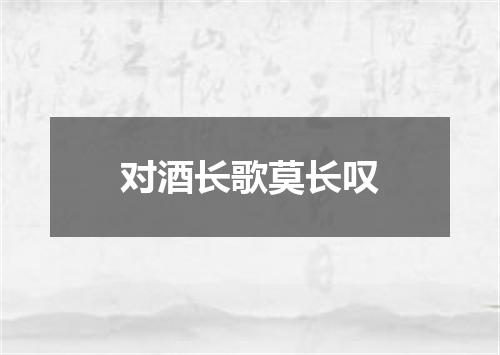 对酒长歌莫长叹