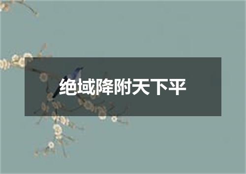 绝域降附天下平
