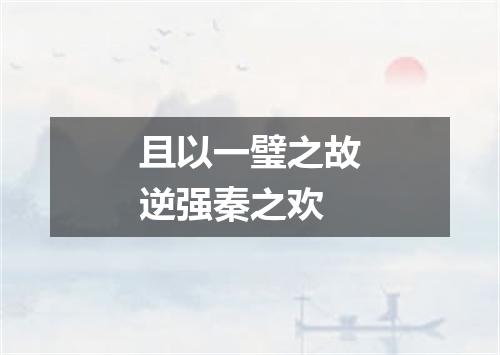 且以一璧之故逆强秦之欢