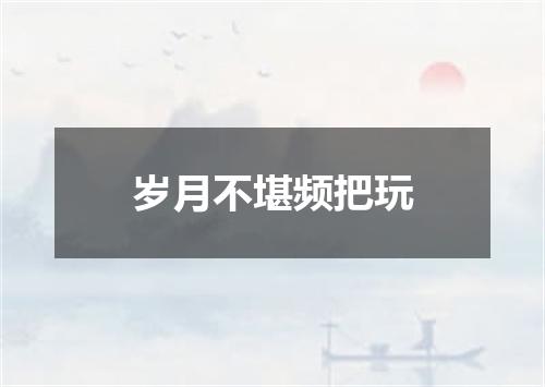 岁月不堪频把玩
