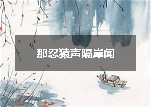那忍猿声隔岸闻