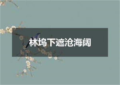 林坞下遮沧海阔
