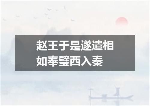 赵王于是遂遣相如奉璧西入秦
