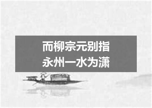 而柳宗元别指永州一水为潇