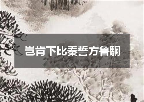 岂肯下比秦誓方鲁駉