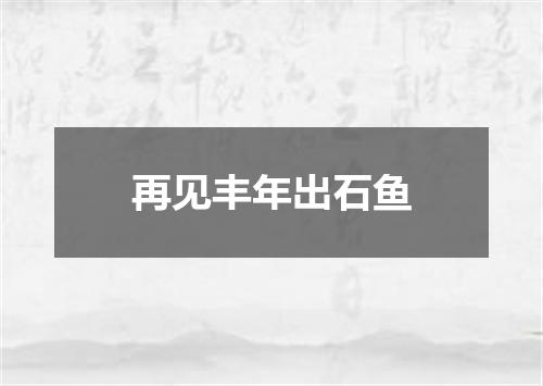 再见丰年出石鱼