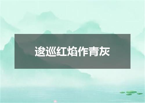 逡巡红焰作青灰