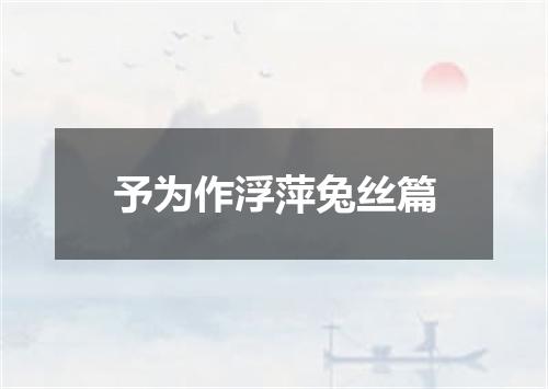 予为作浮萍兔丝篇
