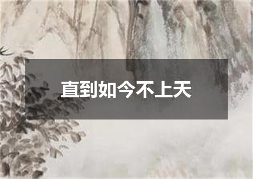 直到如今不上天