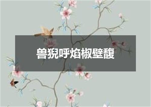 兽猊呼焰椒壁馥