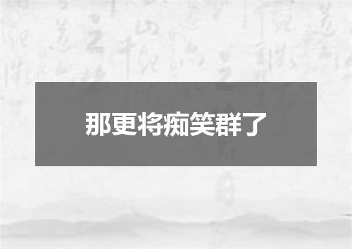 那更将痴笑群了