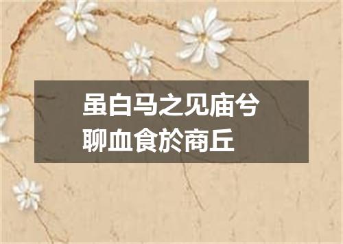 虽白马之见庙兮聊血食於商丘